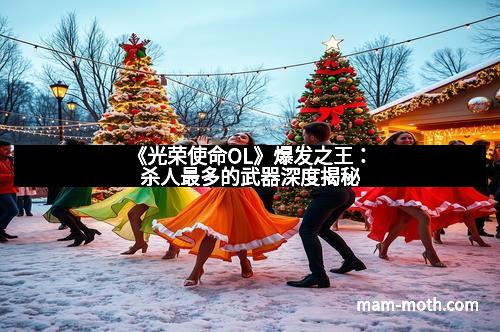 《光荣使命OL》爆发之王：杀人最多的武器深度揭秘