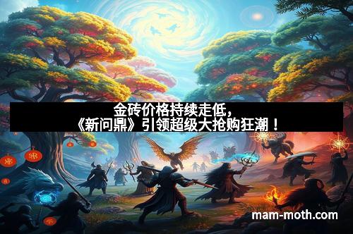 金砖价格持续走低，《新问鼎》引领超级大抢购狂潮！