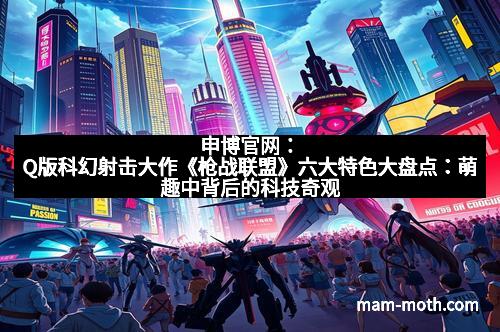 申博官网：Q版科幻射击大作《枪战联盟》六大特色大盘点：萌趣中背后的科技奇观